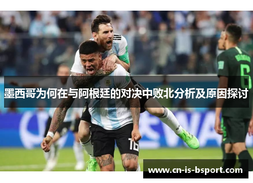墨西哥为何在与阿根廷的对决中败北分析及原因探讨