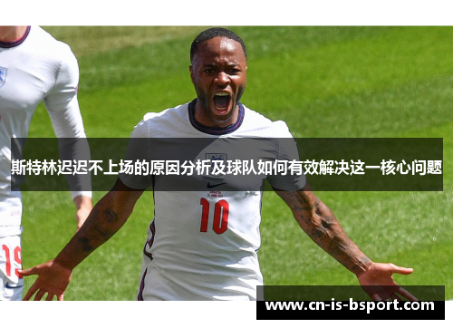 斯特林迟迟不上场的原因分析及球队如何有效解决这一核心问题