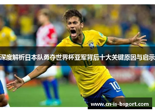 深度解析日本队勇夺世界杯亚军背后十大关键原因与启示