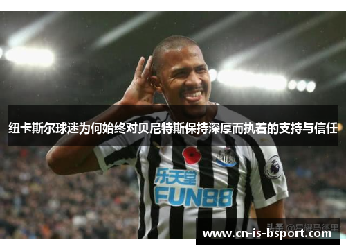 纽卡斯尔球迷为何始终对贝尼特斯保持深厚而执着的支持与信任