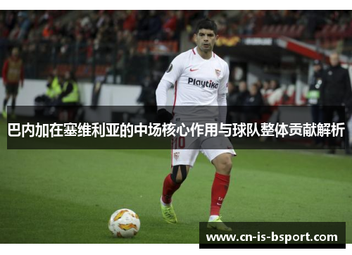 巴内加在塞维利亚的中场核心作用与球队整体贡献解析