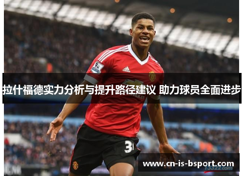 拉什福德实力分析与提升路径建议 助力球员全面进步