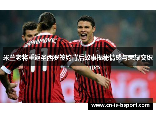 米兰老将重返圣西罗签约背后故事揭秘情感与荣耀交织