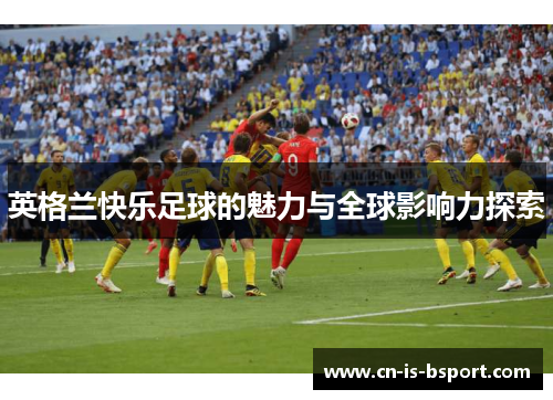 英格兰快乐足球的魅力与全球影响力探索