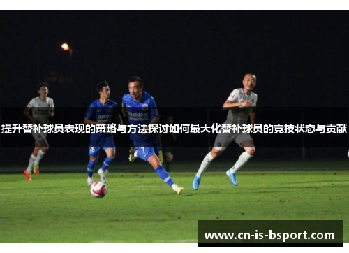 提升替补球员表现的策略与方法探讨如何最大化替补球员的竞技状态与贡献