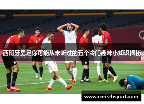 西班牙男足你可能从未听过的五个冷门趣味小知识揭秘