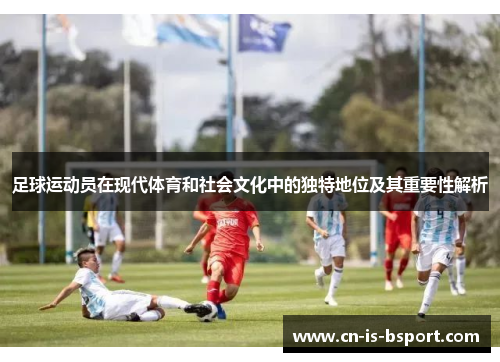 足球运动员在现代体育和社会文化中的独特地位及其重要性解析