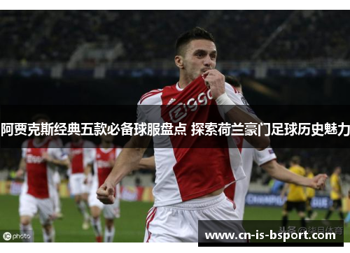 阿贾克斯经典五款必备球服盘点 探索荷兰豪门足球历史魅力