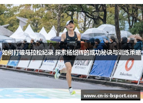 如何打破马拉松纪录 探索杨绍辉的成功秘诀与训练策略
