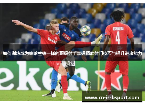 如何训练成为像哈兰德一样的顶级射手掌握精准射门技巧与提升进攻能力