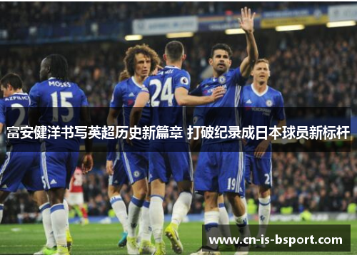 富安健洋书写英超历史新篇章 打破纪录成日本球员新标杆