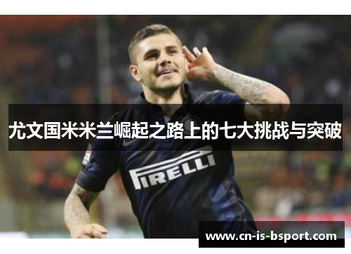 尤文国米米兰崛起之路上的七大挑战与突破