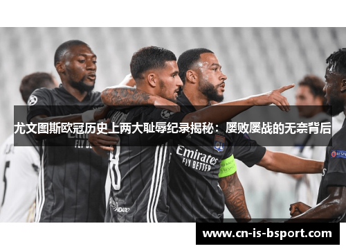 尤文图斯欧冠历史上两大耻辱纪录揭秘：屡败屡战的无奈背后