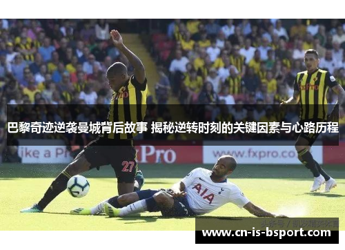 巴黎奇迹逆袭曼城背后故事 揭秘逆转时刻的关键因素与心路历程