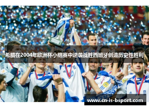 希腊在2004年欧洲杯小组赛中逆袭战胜西班牙创造历史性胜利