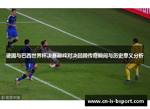 德国与巴西世界杯决赛巅峰对决回顾传奇瞬间与历史意义分析