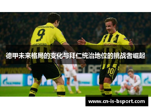 德甲未来格局的变化与拜仁统治地位的挑战者崛起