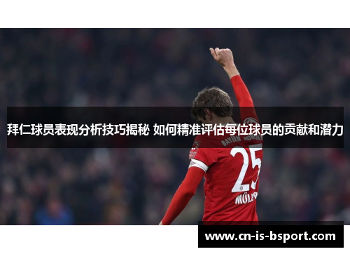 拜仁球员表现分析技巧揭秘 如何精准评估每位球员的贡献和潜力