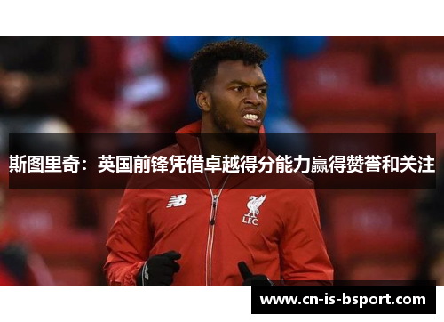 斯图里奇：英国前锋凭借卓越得分能力赢得赞誉和关注