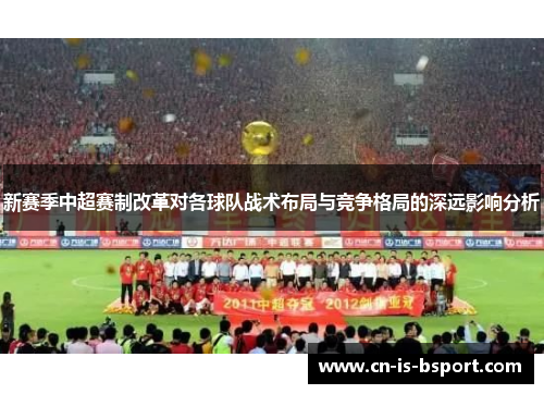 新赛季中超赛制改革对各球队战术布局与竞争格局的深远影响分析