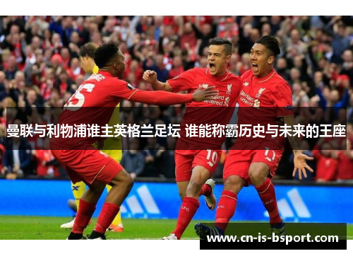 曼联与利物浦谁主英格兰足坛 谁能称霸历史与未来的王座