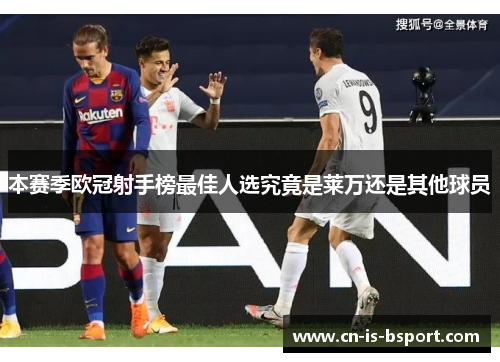 本赛季欧冠射手榜最佳人选究竟是莱万还是其他球员