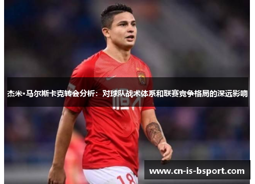 杰米·马尔斯卡克转会分析：对球队战术体系和联赛竞争格局的深远影响