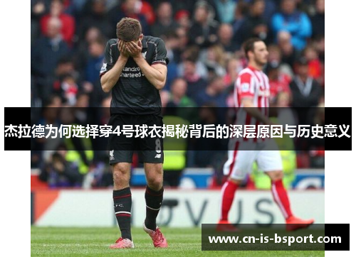 杰拉德为何选择穿4号球衣揭秘背后的深层原因与历史意义