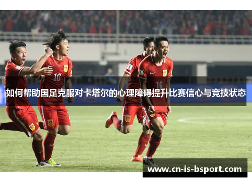 如何帮助国足克服对卡塔尔的心理障碍提升比赛信心与竞技状态