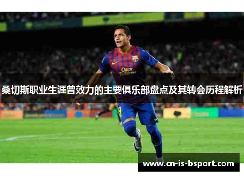 桑切斯职业生涯曾效力的主要俱乐部盘点及其转会历程解析