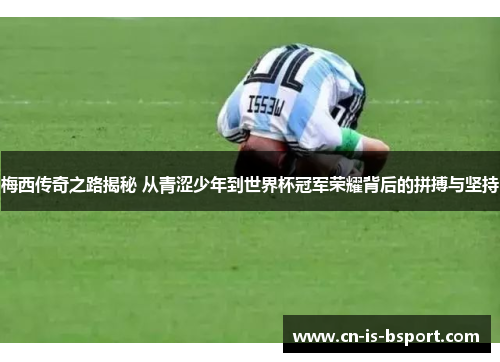 梅西传奇之路揭秘 从青涩少年到世界杯冠军荣耀背后的拼搏与坚持
