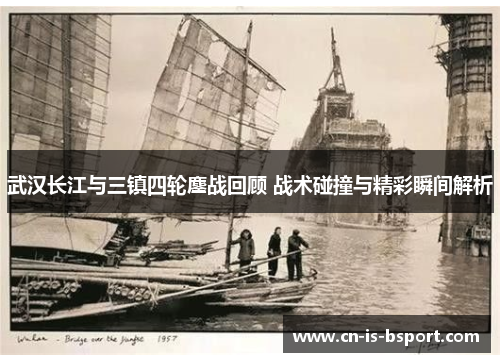 武汉长江与三镇四轮鏖战回顾 战术碰撞与精彩瞬间解析