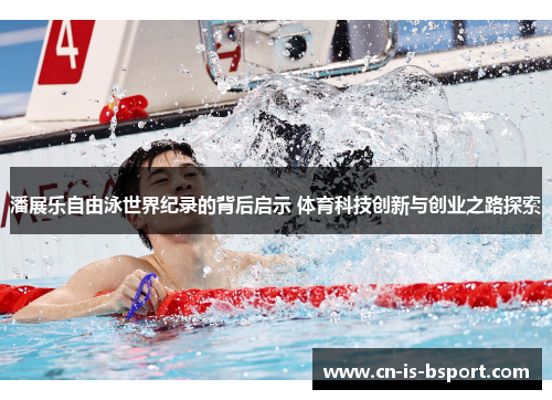 潘展乐自由泳世界纪录的背后启示 体育科技创新与创业之路探索