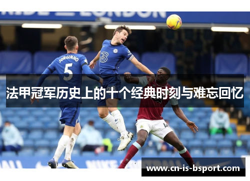 法甲冠军历史上的十个经典时刻与难忘回忆 法甲冠军历史上的十个经典时刻与难忘回忆