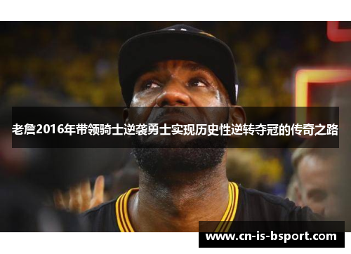 老詹2016年带领骑士逆袭勇士实现历史性逆转夺冠的传奇之路 老詹2016年带领骑士逆袭勇士实现历史性逆转夺冠的传奇之路