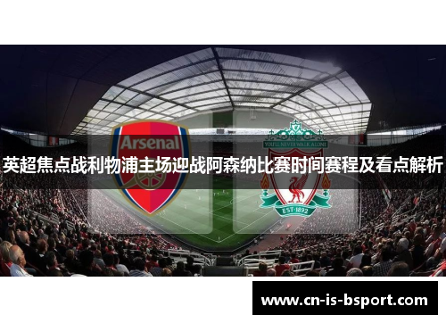 英超焦点战利物浦主场迎战阿森纳比赛时间赛程及看点解析 英超焦点战利物浦主场迎战阿森纳比赛时间赛程及看点解析
