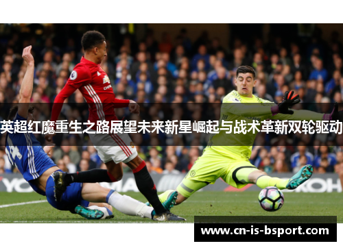 英超红魔重生之路展望未来新星崛起与战术革新双轮驱动 英超红魔重生之路展望未来新星崛起与战术革新双轮驱动