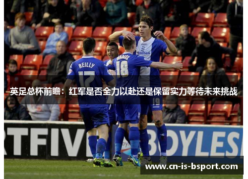 英足总杯前瞻:红军是否全力以赴还是保留实力等待未来挑战 英足总杯前瞻:红军是否全力以赴还是保留实力等待未来挑战