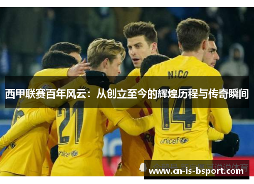 西甲联赛百年风云：从创立至今的辉煌历程与传奇瞬间
