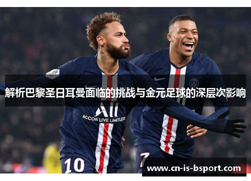 解析巴黎圣日耳曼面临的挑战与金元足球的深层次影响