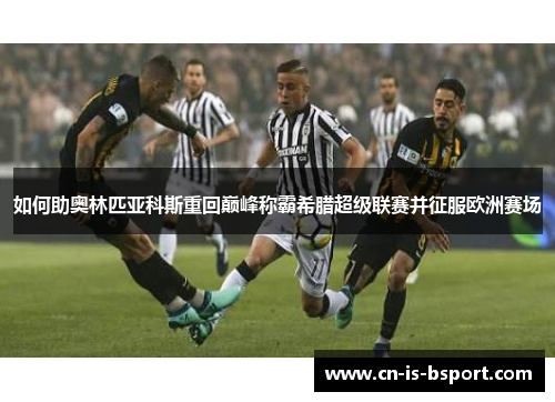 如何助奥林匹亚科斯重回巅峰称霸希腊超级联赛并征服欧洲赛场