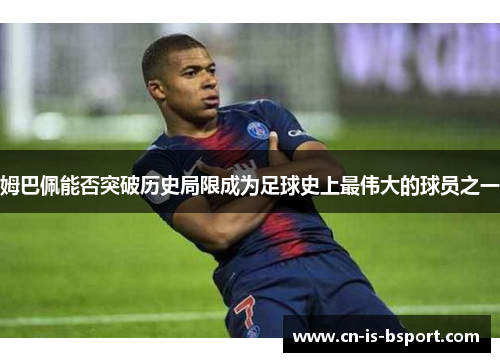 姆巴佩能否突破历史局限成为足球史上最伟大的球员之一