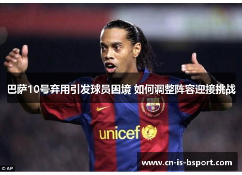 巴萨10号弃用引发球员困境 如何调整阵容迎接挑战