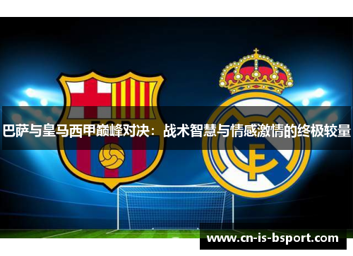 巴萨与皇马西甲巅峰对决：战术智慧与情感激情的终极较量