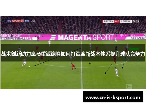 战术创新助力皇马重返巅峰如何打造全新战术体系提升球队竞争力