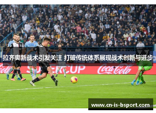 拉齐奥新战术引发关注 打破传统体系展现战术创新与进步