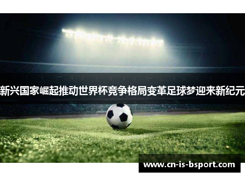 新兴国家崛起推动世界杯竞争格局变革足球梦迎来新纪元