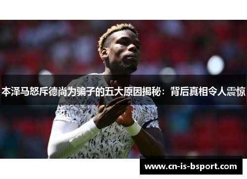 本泽马怒斥德尚为骗子的五大原因揭秘：背后真相令人震惊