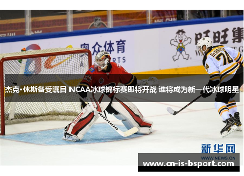 杰克·休斯备受瞩目 NCAA冰球锦标赛即将开战 谁将成为新一代冰球明星
