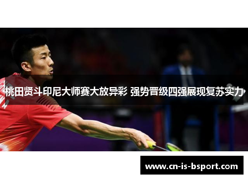 桃田贤斗印尼大师赛大放异彩 强势晋级四强展现复苏实力